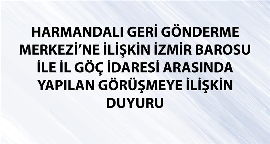 Harmandalı Geri Gönderme Merkezi’ne İlişkin İzmir Barosu İle İl Göç İdaresi Arasında  Yapılan Görüşmeye İlişkin Duyuru