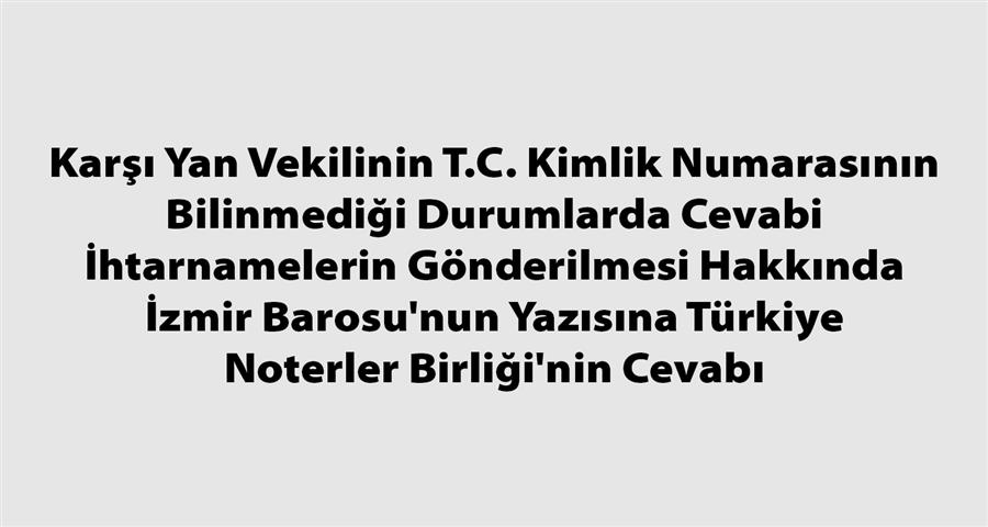 Karşı Yan Vekilinin T.C. Kimlik Numarasının Bilinmediği Durumlarda Cevabi İhtarnamelerin Gönderilmesi Hakkında İzmir Barosu