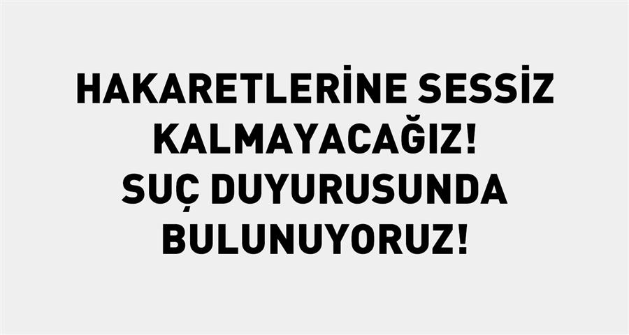 Hakaretlerine Sessiz Kalmayacağız! Suç Duyurusunda Bulunuyoruz!