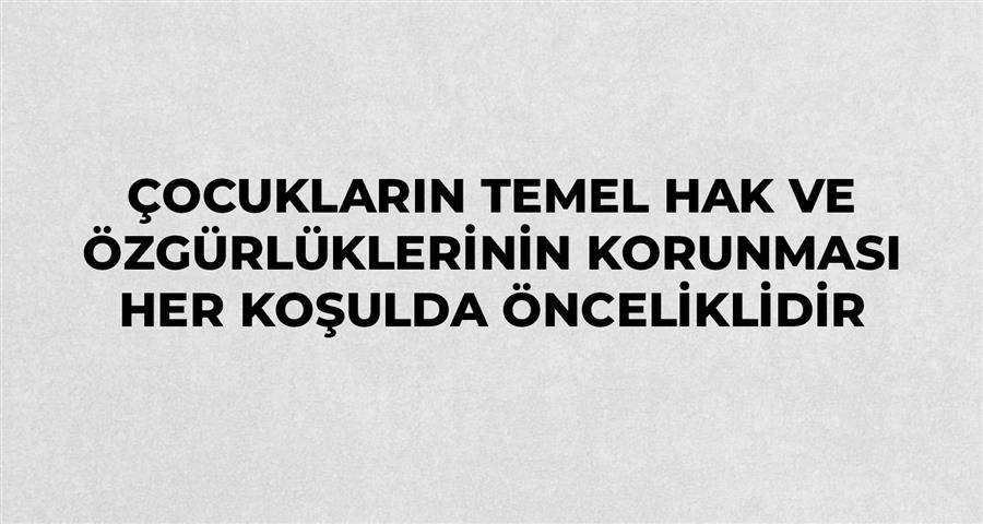 Çocukların Temel Hak ve Özgürlüklerinin Korunması Her Koşulda Önceliklidir