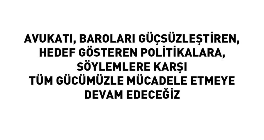 Avukatı, Baroları Güçsüzleştiren, Hedef Gösteren Politikalara,  Söylemlere Karşı Tüm Gücümüzle Mücadele Etmeye Devam Edeceğiz