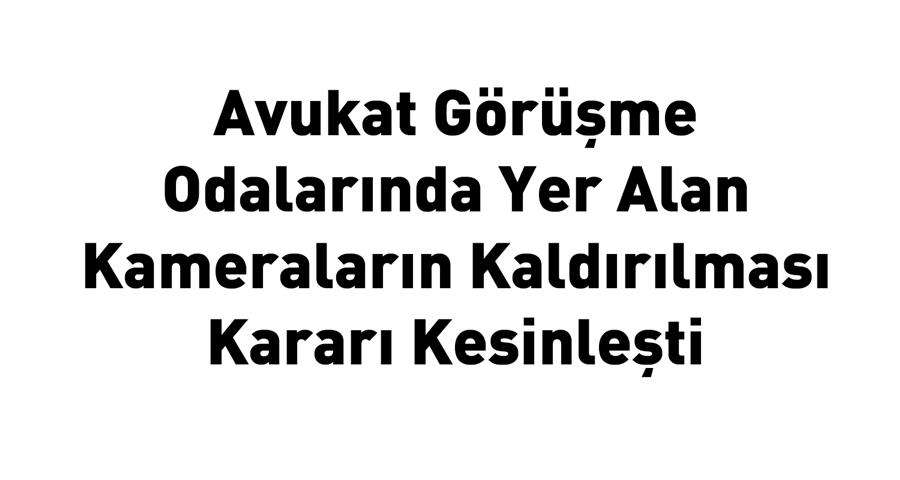 Avukat Görüşme Odalarında Yer Alan Kameraların Kaldırılması Kararı Kesinleşti