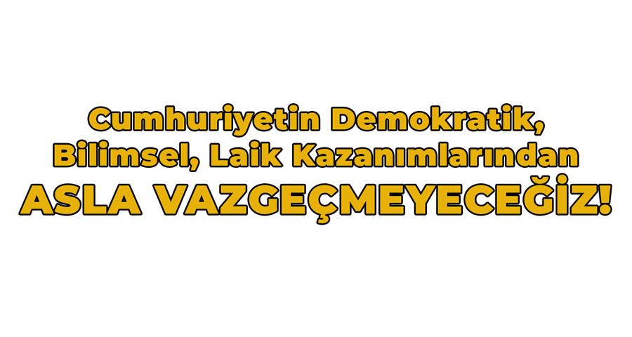Cumhuriyetin Demokratik, Bilimsel, Laik Kazanımlarından Asla Vazgeçmeyeceğiz 