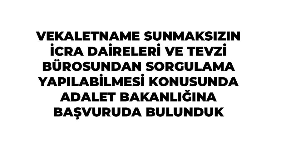 Vekaletname Sunmaksızın İcra Daireleri Ve Tevzi Bürosundan Sorgulama Yapılabilmesi Konusunda Adalet Bakanlığına Başvuruda Bulunduk