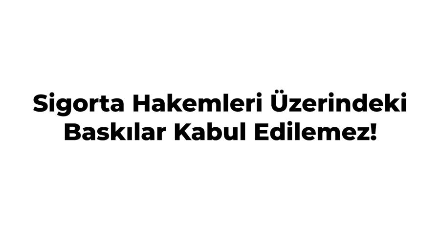Sigorta Hakemleri Üzerindeki Baskılar Kabul Edilemez