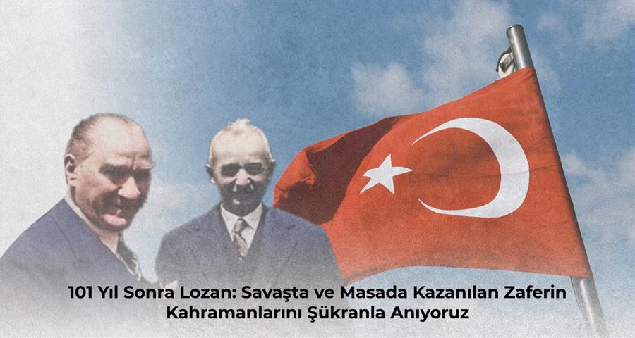 101 Yıl Sonra Lozan: Savaşta ve Masada Kazanılan Zaferin Kahramanlarını Şükranla Anıyoruz