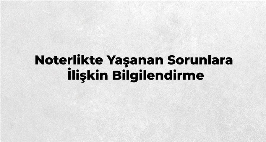 Noterlikte Yaşanan Sorunlara İlişkin Bilgilendirme