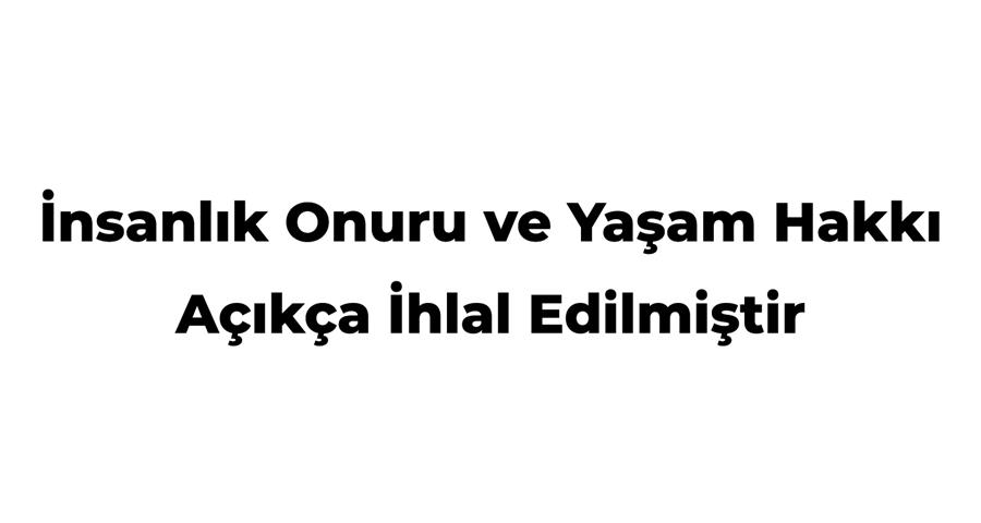 İnsanlık Onuru ve Yaşam Hakkı Açıkça İhlal Edilmiştir