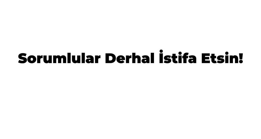 Sorumlular Derhal İstifa Etsin!